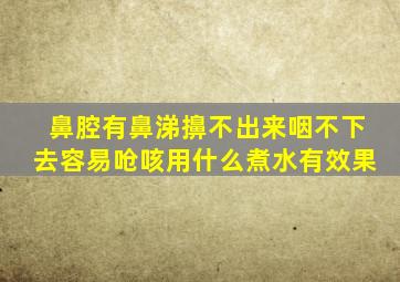 鼻腔有鼻涕擤不出来咽不下去容易呛咳用什么煮水有效果