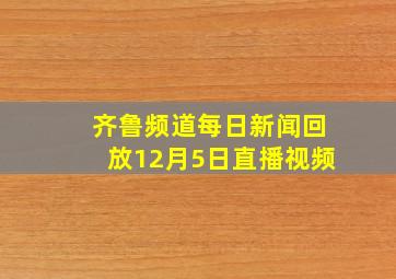 齐鲁频道每日新闻回放12月5日直播视频