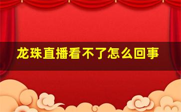 龙珠直播看不了怎么回事