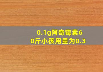 0.1g阿奇霉素60斤小孩用量为0.3