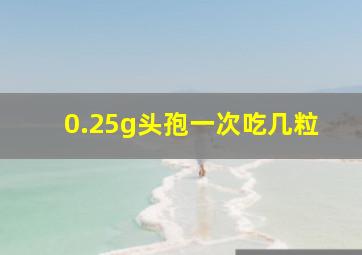 0.25g头孢一次吃几粒