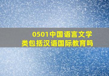 0501中国语言文学类包括汉语国际教育吗