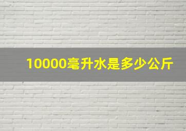 10000毫升水是多少公斤