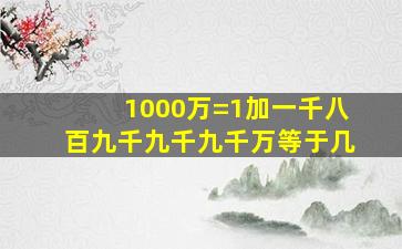 1000万=1加一千八百九千九千九千万等于几