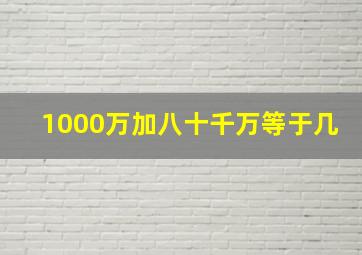 1000万加八十千万等于几