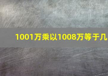 1001万乘以1008万等于几