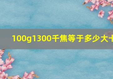 100g1300千焦等于多少大卡