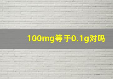 100mg等于0.1g对吗