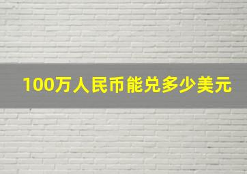 100万人民币能兑多少美元