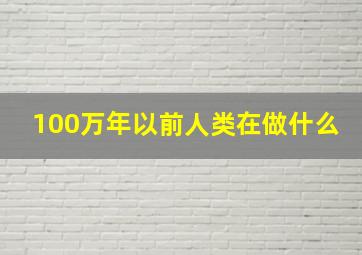 100万年以前人类在做什么