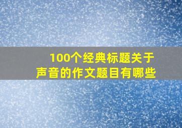 100个经典标题关于声音的作文题目有哪些