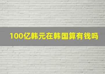 100亿韩元在韩国算有钱吗