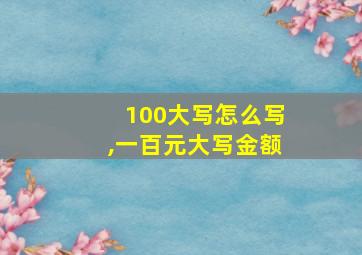 100大写怎么写,一百元大写金额