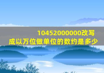 10452000000改写成以万位做单位的数约是多少