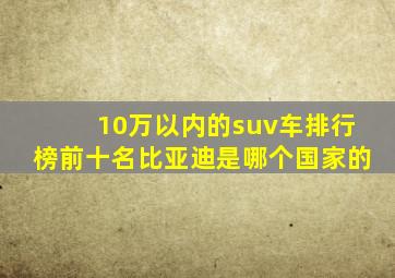 10万以内的suv车排行榜前十名比亚迪是哪个国家的