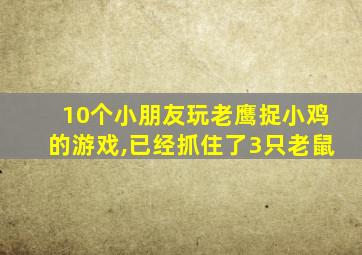 10个小朋友玩老鹰捉小鸡的游戏,已经抓住了3只老鼠