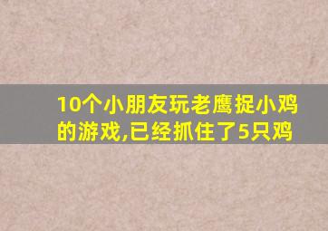 10个小朋友玩老鹰捉小鸡的游戏,已经抓住了5只鸡