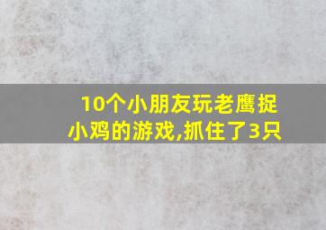 10个小朋友玩老鹰捉小鸡的游戏,抓住了3只