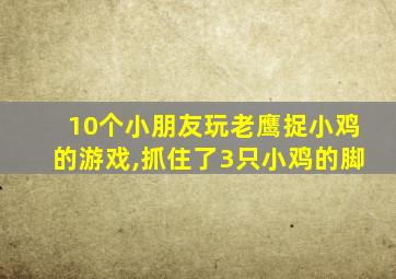 10个小朋友玩老鹰捉小鸡的游戏,抓住了3只小鸡的脚