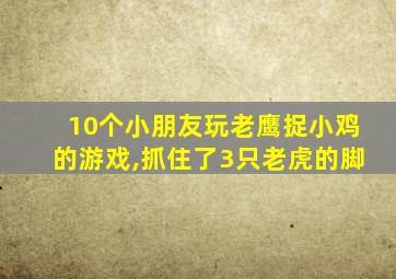 10个小朋友玩老鹰捉小鸡的游戏,抓住了3只老虎的脚