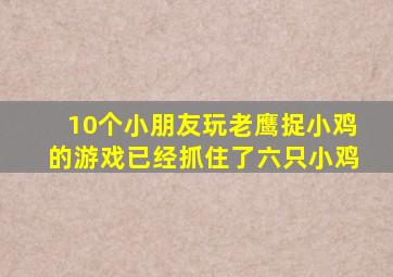 10个小朋友玩老鹰捉小鸡的游戏已经抓住了六只小鸡