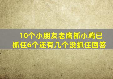 10个小朋友老鹰抓小鸡已抓住6个还有几个没抓住回答