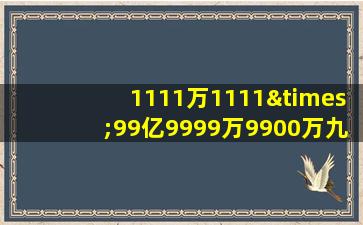 1111万1111×99亿9999万9900万九千九