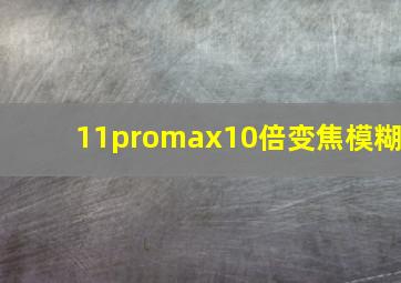 11promax10倍变焦模糊