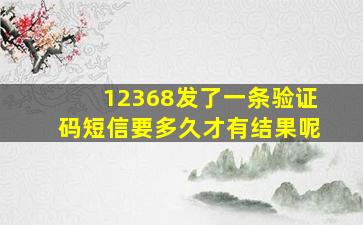 12368发了一条验证码短信要多久才有结果呢