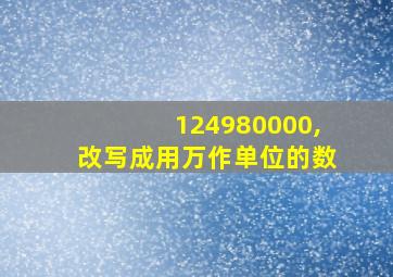 124980000,改写成用万作单位的数