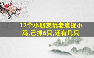 12个小朋友玩老鹰捉小鸡,已抓6只,还有几只