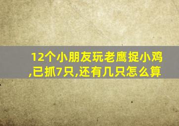 12个小朋友玩老鹰捉小鸡,已抓7只,还有几只怎么算