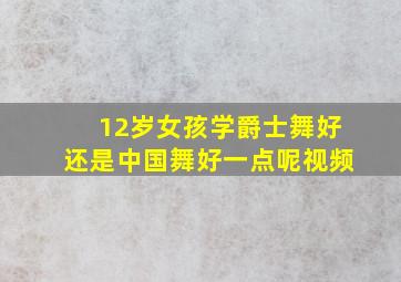 12岁女孩学爵士舞好还是中国舞好一点呢视频