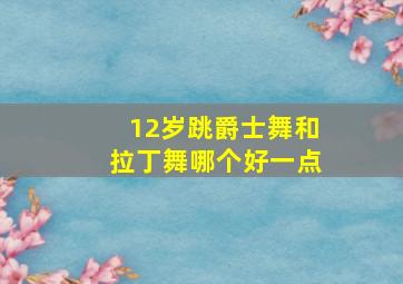 12岁跳爵士舞和拉丁舞哪个好一点