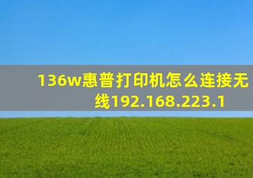 136w惠普打印机怎么连接无线192.168.223.1