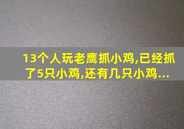 13个人玩老鹰抓小鸡,已经抓了5只小鸡,还有几只小鸡...