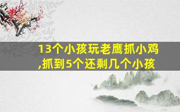 13个小孩玩老鹰抓小鸡,抓到5个还剩几个小孩