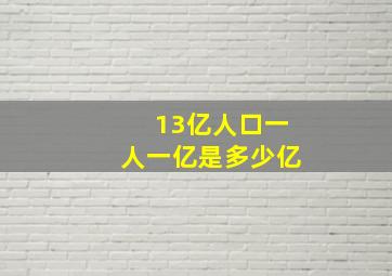 13亿人口一人一亿是多少亿