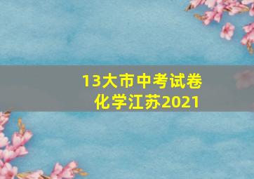 13大市中考试卷化学江苏2021