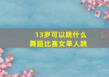 13岁可以跳什么舞蹈比赛女单人跳