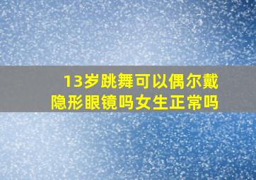 13岁跳舞可以偶尔戴隐形眼镜吗女生正常吗