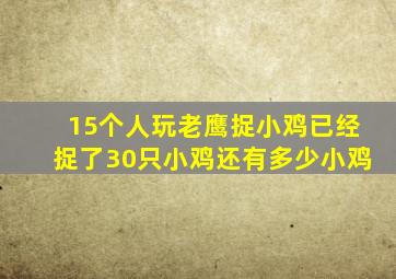 15个人玩老鹰捉小鸡已经捉了30只小鸡还有多少小鸡