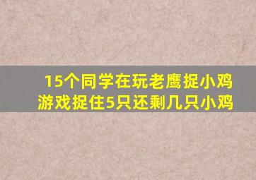 15个同学在玩老鹰捉小鸡游戏捉住5只还剩几只小鸡