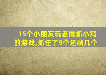 15个小朋友玩老鹰抓小鸡的游戏,抓住了9个还剩几个