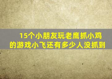 15个小朋友玩老鹰抓小鸡的游戏小飞还有多少人没抓到