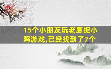 15个小朋友玩老鹰捉小鸡游戏,已经找到了7个