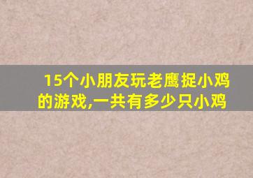 15个小朋友玩老鹰捉小鸡的游戏,一共有多少只小鸡