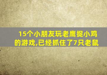 15个小朋友玩老鹰捉小鸡的游戏,已经抓住了7只老鼠