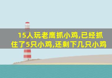 15人玩老鹰抓小鸡,已经抓住了5只小鸡,还剩下几只小鸡