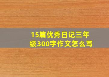 15篇优秀日记三年级300字作文怎么写